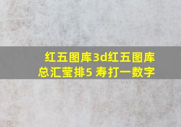 红五图库3d红五图库总汇莹排5 寿打一数字